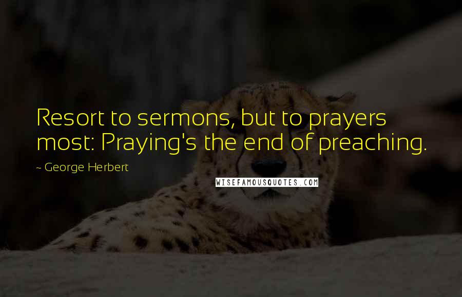 George Herbert Quotes: Resort to sermons, but to prayers most: Praying's the end of preaching.