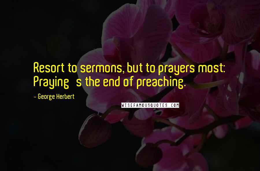George Herbert Quotes: Resort to sermons, but to prayers most: Praying's the end of preaching.