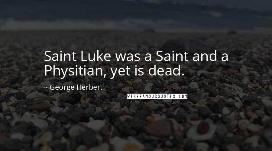 George Herbert Quotes: Saint Luke was a Saint and a Physitian, yet is dead.