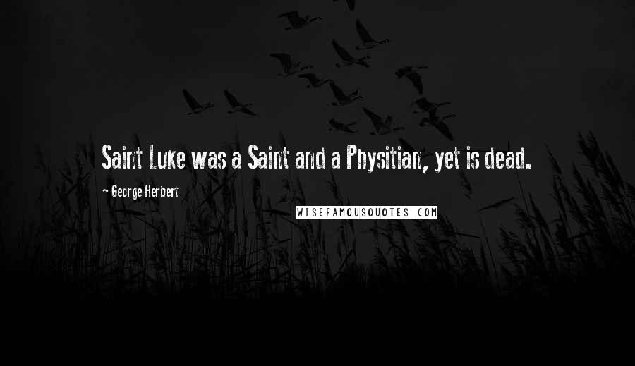 George Herbert Quotes: Saint Luke was a Saint and a Physitian, yet is dead.