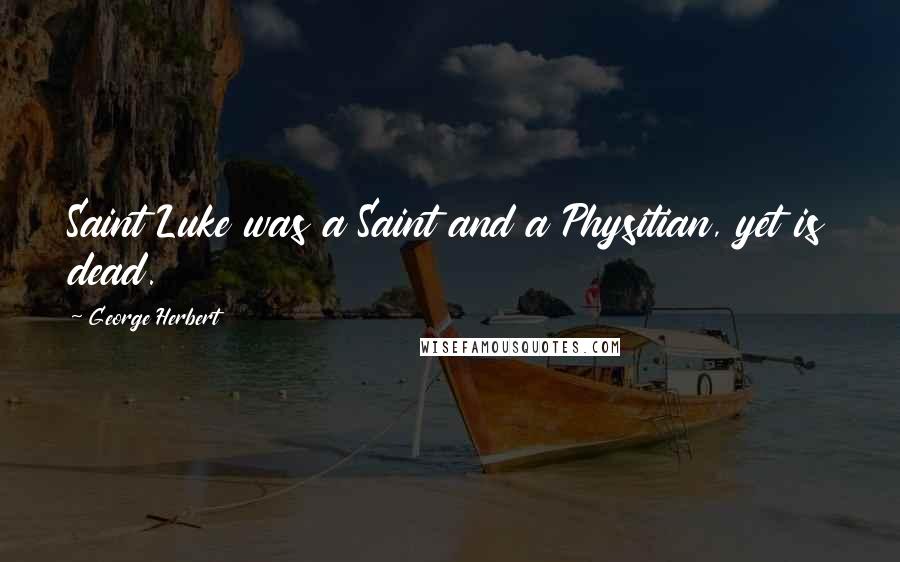 George Herbert Quotes: Saint Luke was a Saint and a Physitian, yet is dead.