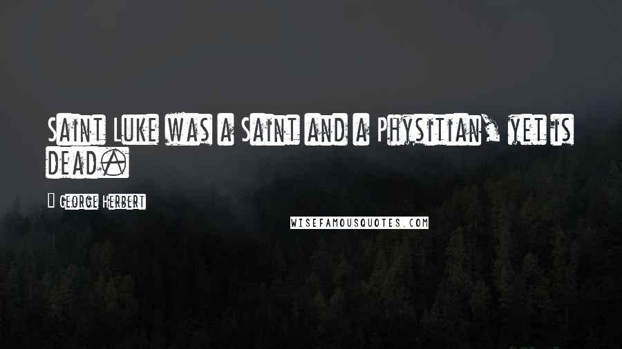 George Herbert Quotes: Saint Luke was a Saint and a Physitian, yet is dead.