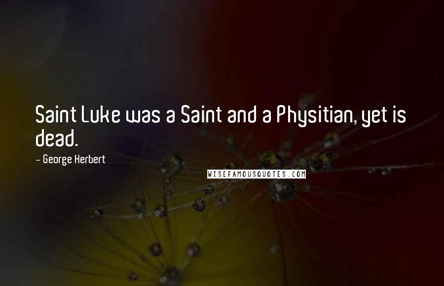 George Herbert Quotes: Saint Luke was a Saint and a Physitian, yet is dead.