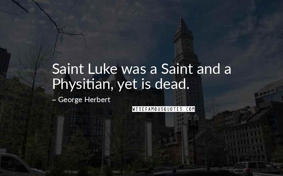 George Herbert Quotes: Saint Luke was a Saint and a Physitian, yet is dead.