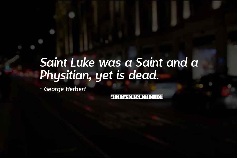 George Herbert Quotes: Saint Luke was a Saint and a Physitian, yet is dead.