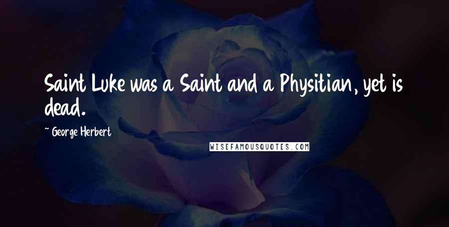 George Herbert Quotes: Saint Luke was a Saint and a Physitian, yet is dead.