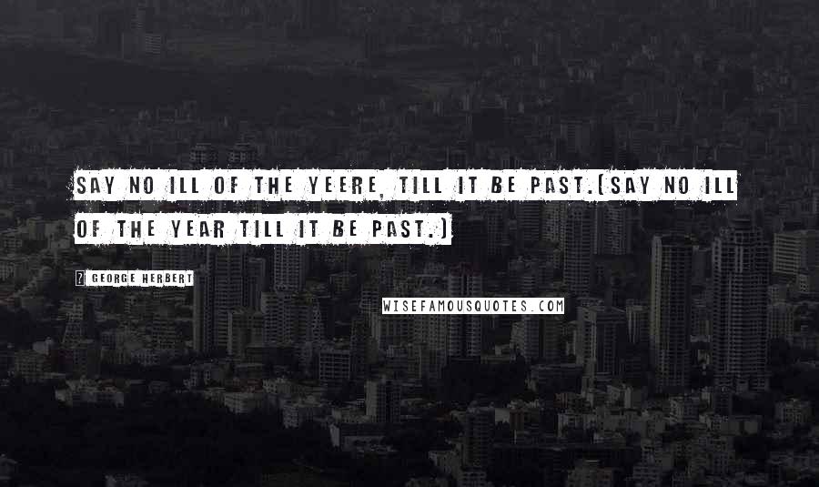 George Herbert Quotes: Say no ill of the yeere, till it be past.[Say no ill of the year till it be past.]