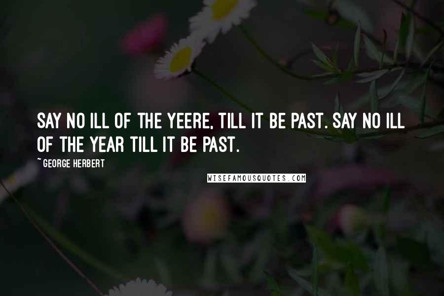 George Herbert Quotes: Say no ill of the yeere, till it be past.[Say no ill of the year till it be past.]