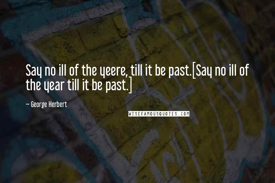 George Herbert Quotes: Say no ill of the yeere, till it be past.[Say no ill of the year till it be past.]