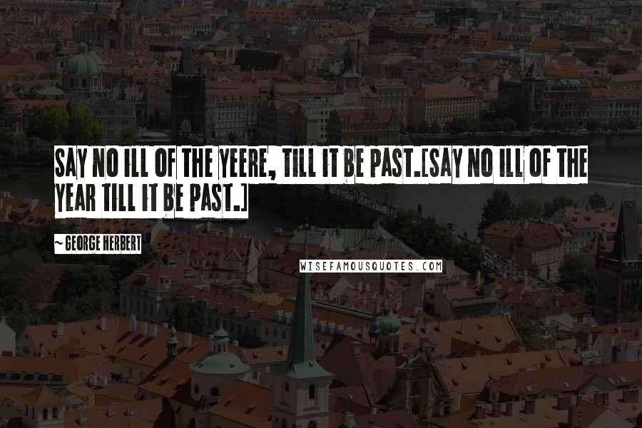 George Herbert Quotes: Say no ill of the yeere, till it be past.[Say no ill of the year till it be past.]