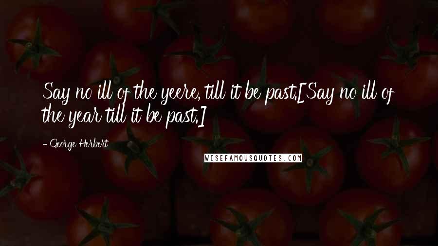 George Herbert Quotes: Say no ill of the yeere, till it be past.[Say no ill of the year till it be past.]