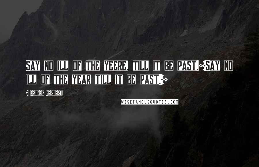 George Herbert Quotes: Say no ill of the yeere, till it be past.[Say no ill of the year till it be past.]