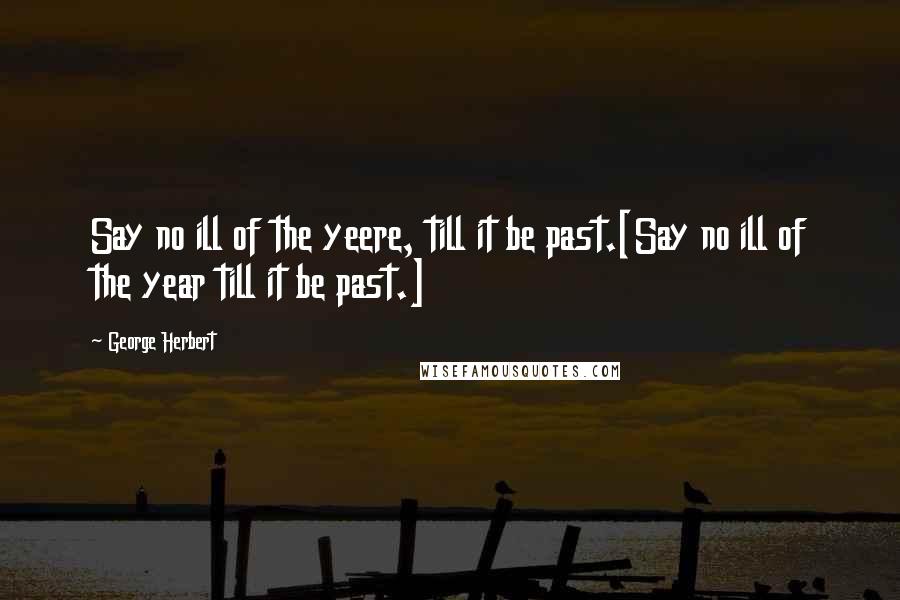 George Herbert Quotes: Say no ill of the yeere, till it be past.[Say no ill of the year till it be past.]