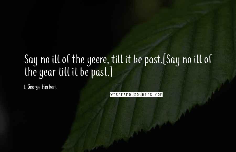 George Herbert Quotes: Say no ill of the yeere, till it be past.[Say no ill of the year till it be past.]