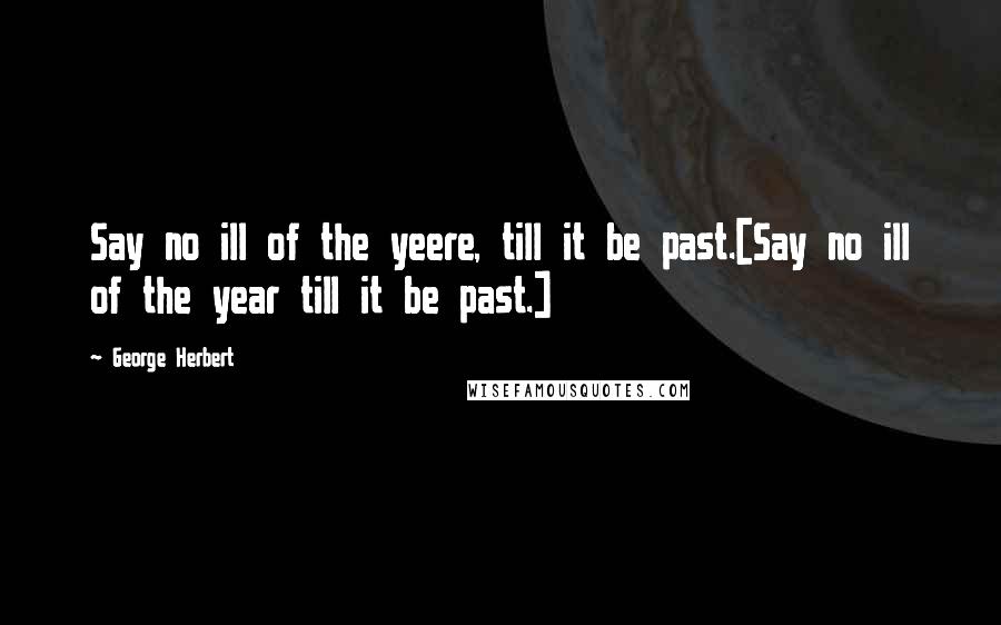 George Herbert Quotes: Say no ill of the yeere, till it be past.[Say no ill of the year till it be past.]