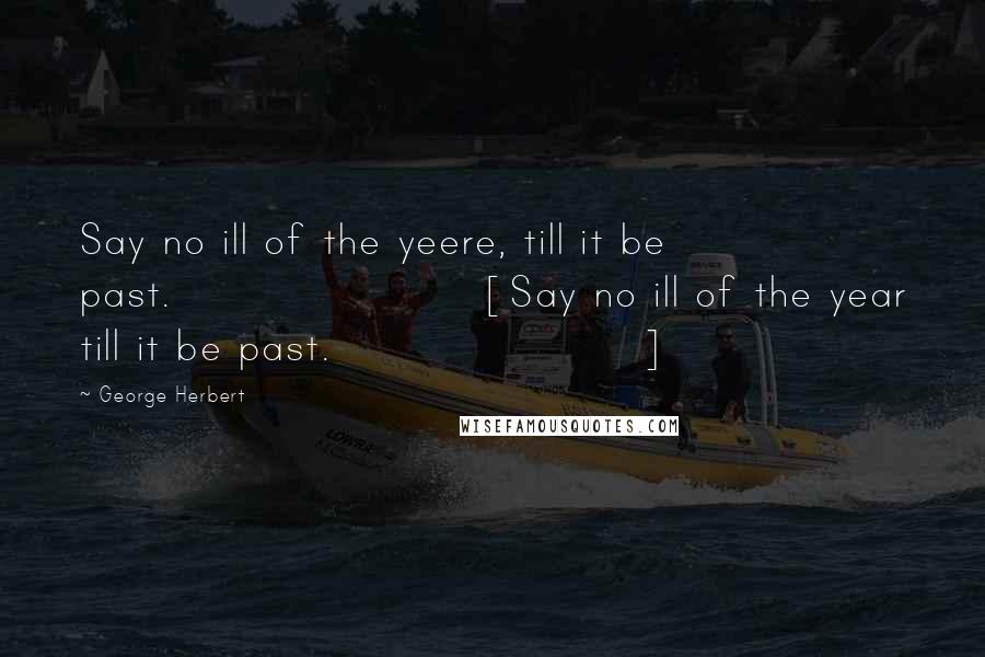 George Herbert Quotes: Say no ill of the yeere, till it be past.[Say no ill of the year till it be past.]