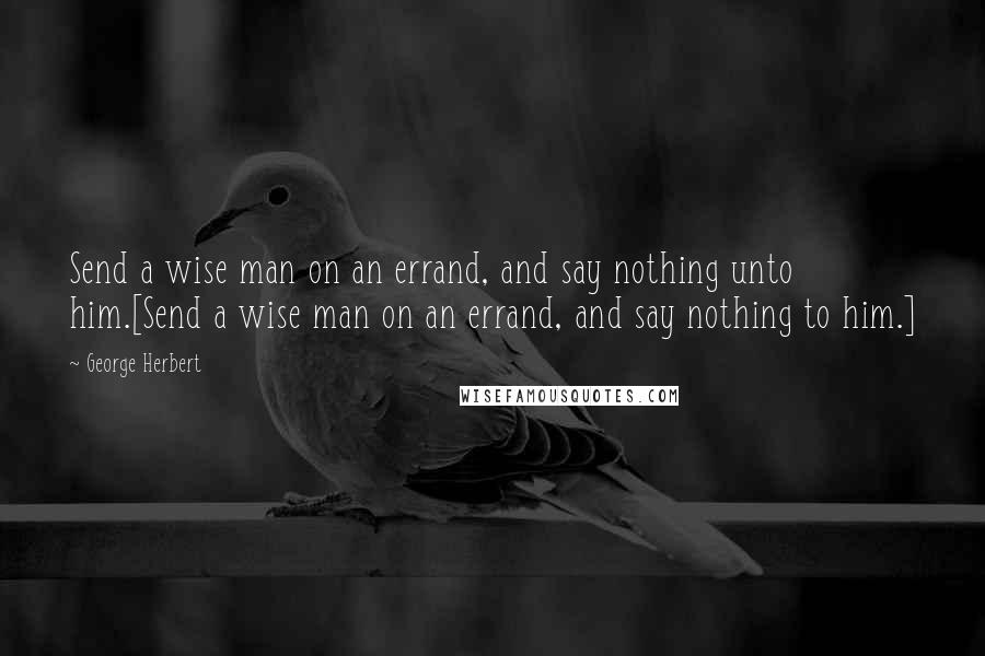 George Herbert Quotes: Send a wise man on an errand, and say nothing unto him.[Send a wise man on an errand, and say nothing to him.]