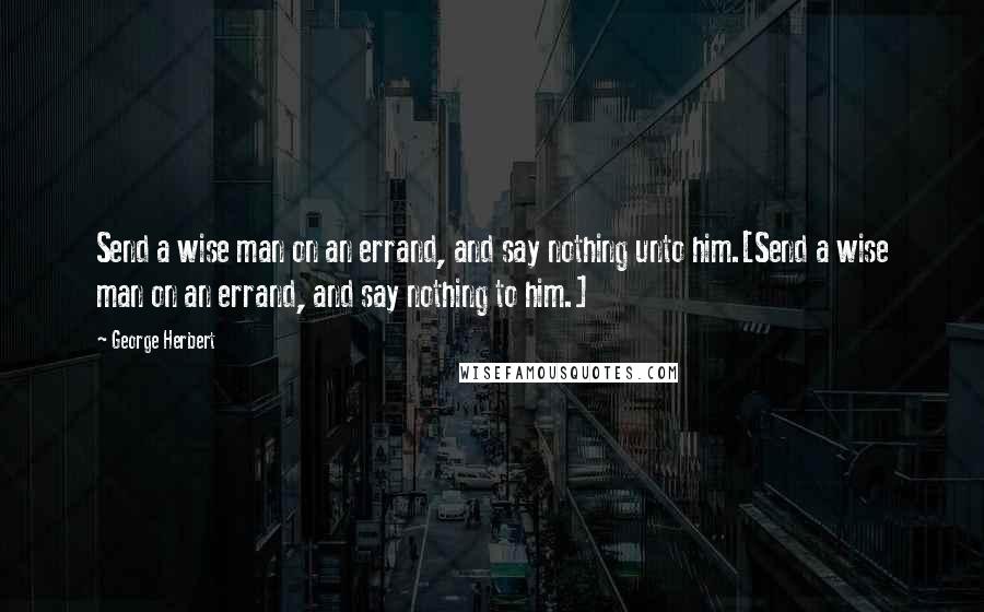 George Herbert Quotes: Send a wise man on an errand, and say nothing unto him.[Send a wise man on an errand, and say nothing to him.]