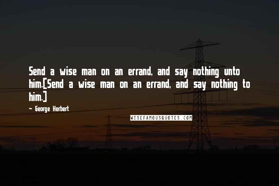 George Herbert Quotes: Send a wise man on an errand, and say nothing unto him.[Send a wise man on an errand, and say nothing to him.]