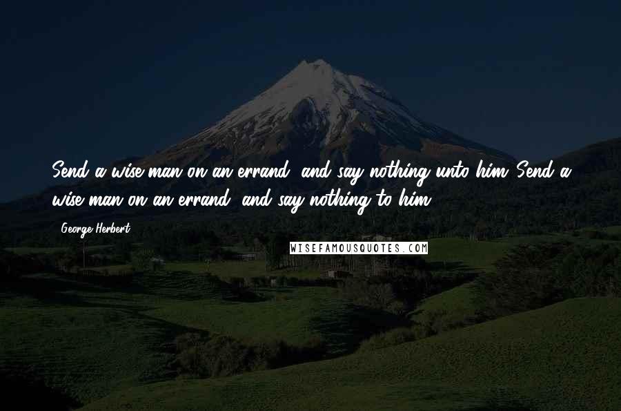 George Herbert Quotes: Send a wise man on an errand, and say nothing unto him.[Send a wise man on an errand, and say nothing to him.]