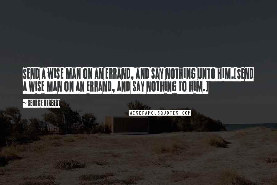 George Herbert Quotes: Send a wise man on an errand, and say nothing unto him.[Send a wise man on an errand, and say nothing to him.]