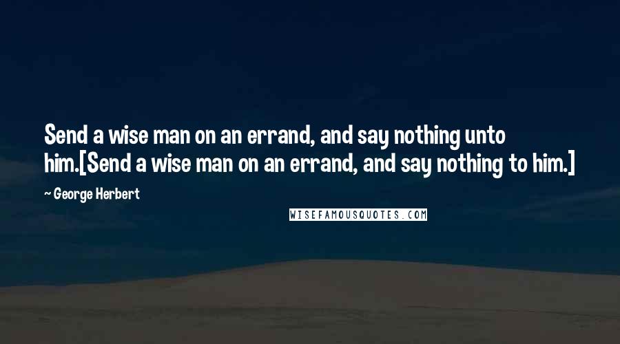 George Herbert Quotes: Send a wise man on an errand, and say nothing unto him.[Send a wise man on an errand, and say nothing to him.]