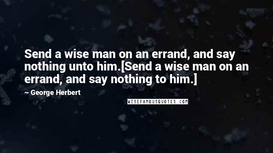 George Herbert Quotes: Send a wise man on an errand, and say nothing unto him.[Send a wise man on an errand, and say nothing to him.]