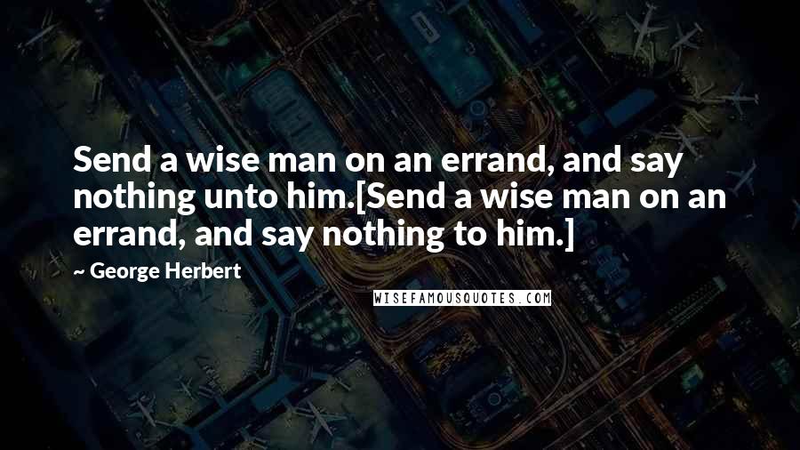 George Herbert Quotes: Send a wise man on an errand, and say nothing unto him.[Send a wise man on an errand, and say nothing to him.]