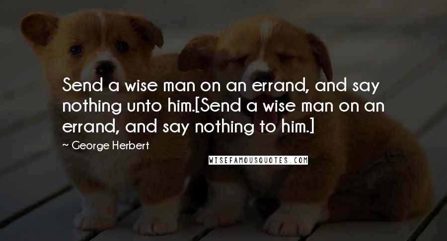 George Herbert Quotes: Send a wise man on an errand, and say nothing unto him.[Send a wise man on an errand, and say nothing to him.]