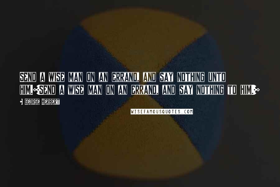 George Herbert Quotes: Send a wise man on an errand, and say nothing unto him.[Send a wise man on an errand, and say nothing to him.]