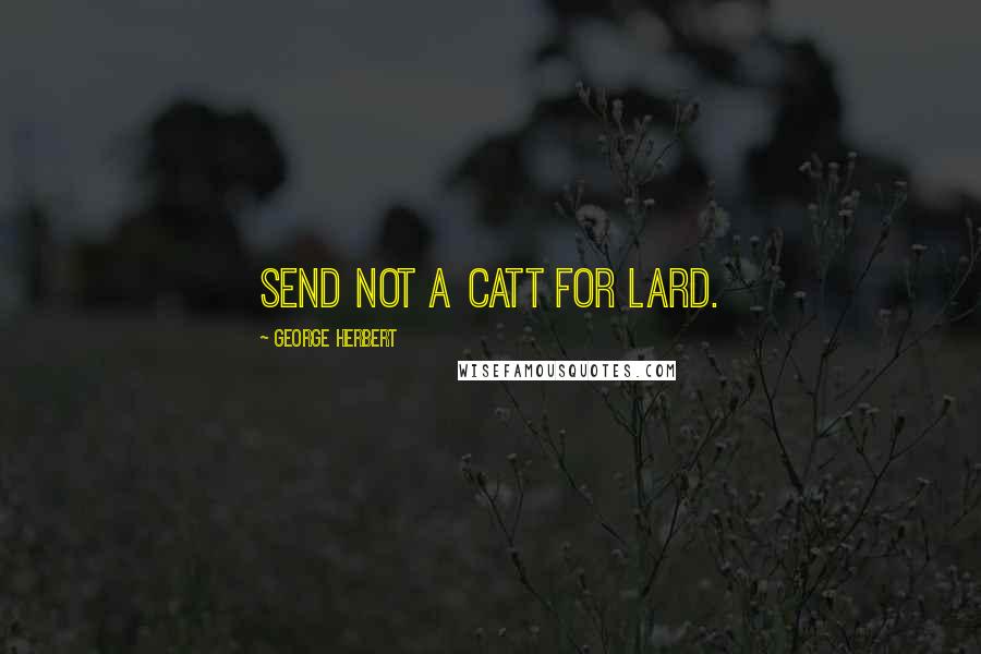 George Herbert Quotes: Send not a Catt for Lard.