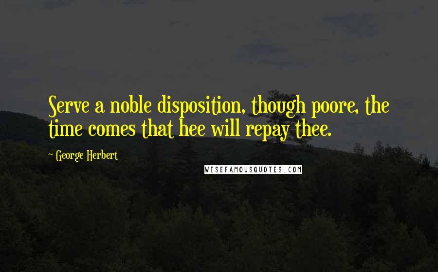 George Herbert Quotes: Serve a noble disposition, though poore, the time comes that hee will repay thee.