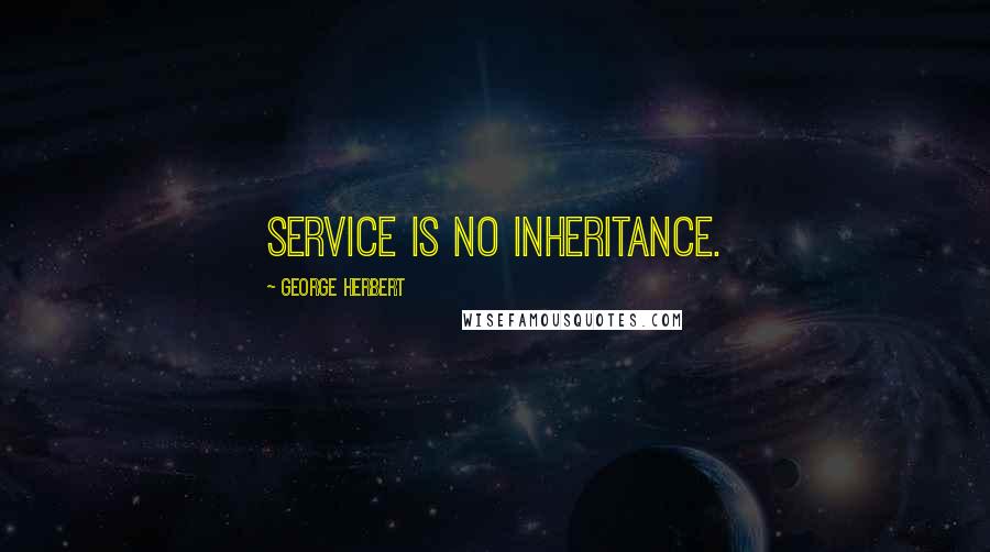 George Herbert Quotes: Service is no Inheritance.