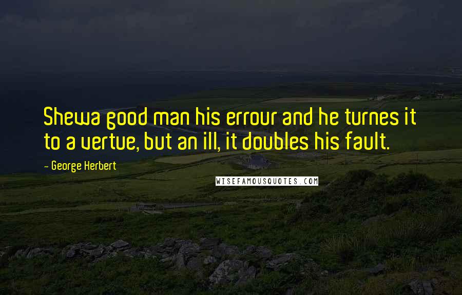 George Herbert Quotes: Shewa good man his errour and he turnes it to a vertue, but an ill, it doubles his fault.