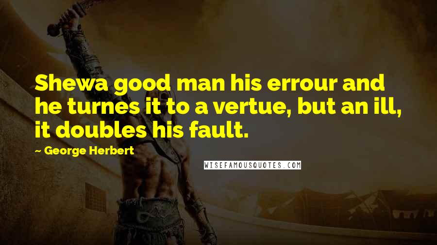 George Herbert Quotes: Shewa good man his errour and he turnes it to a vertue, but an ill, it doubles his fault.