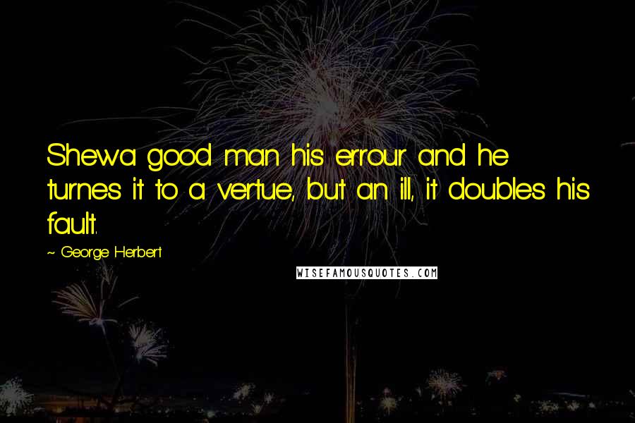 George Herbert Quotes: Shewa good man his errour and he turnes it to a vertue, but an ill, it doubles his fault.