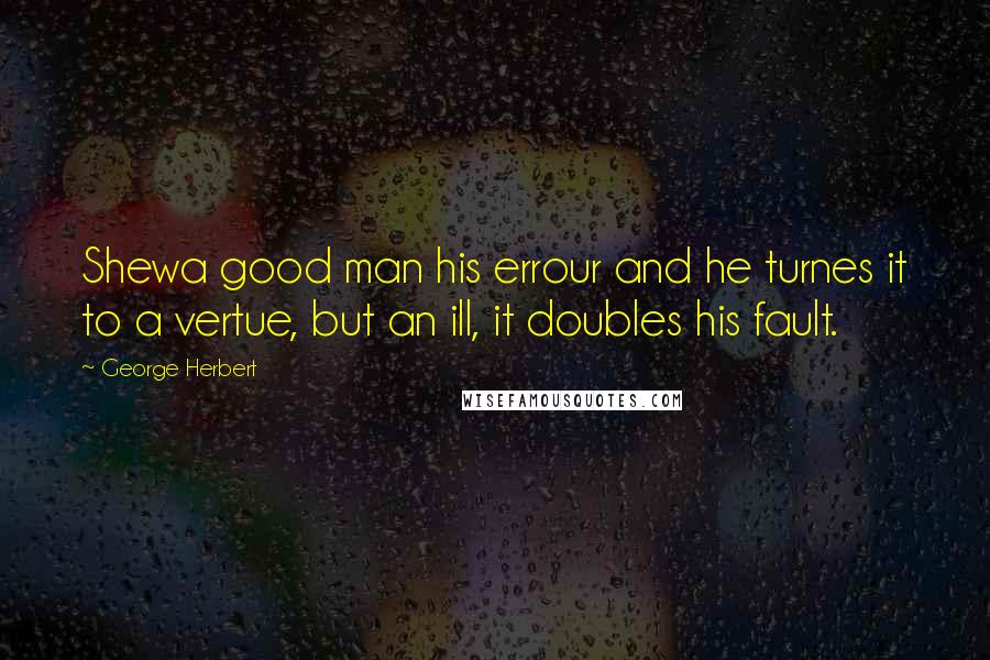 George Herbert Quotes: Shewa good man his errour and he turnes it to a vertue, but an ill, it doubles his fault.