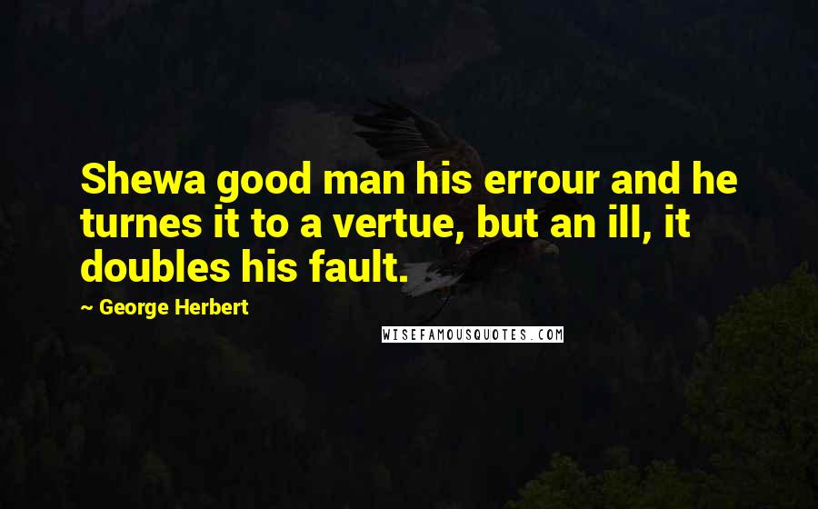 George Herbert Quotes: Shewa good man his errour and he turnes it to a vertue, but an ill, it doubles his fault.