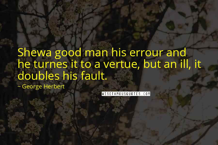 George Herbert Quotes: Shewa good man his errour and he turnes it to a vertue, but an ill, it doubles his fault.