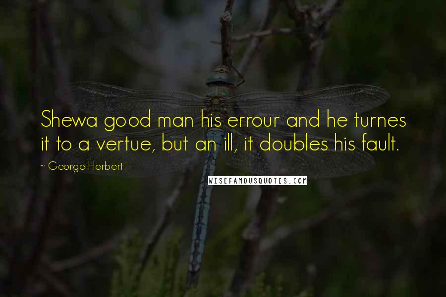 George Herbert Quotes: Shewa good man his errour and he turnes it to a vertue, but an ill, it doubles his fault.