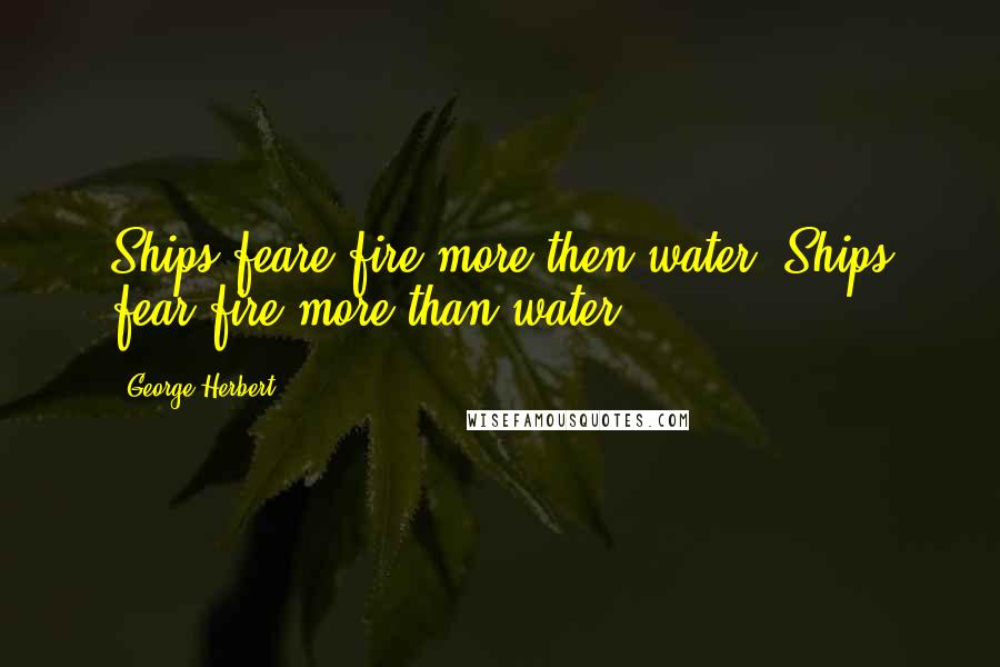 George Herbert Quotes: Ships feare fire more then water.[Ships fear fire more than water.]