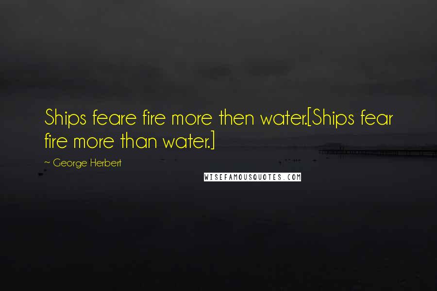George Herbert Quotes: Ships feare fire more then water.[Ships fear fire more than water.]