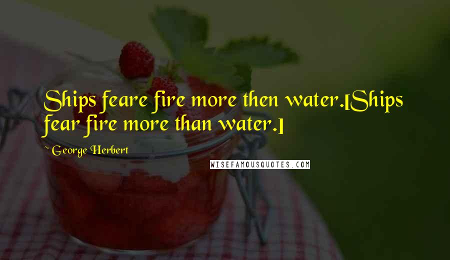 George Herbert Quotes: Ships feare fire more then water.[Ships fear fire more than water.]