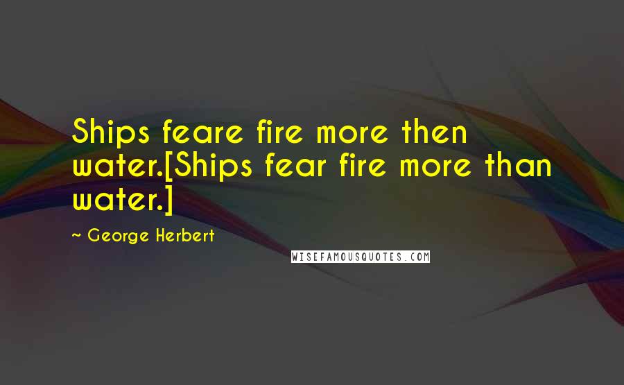 George Herbert Quotes: Ships feare fire more then water.[Ships fear fire more than water.]