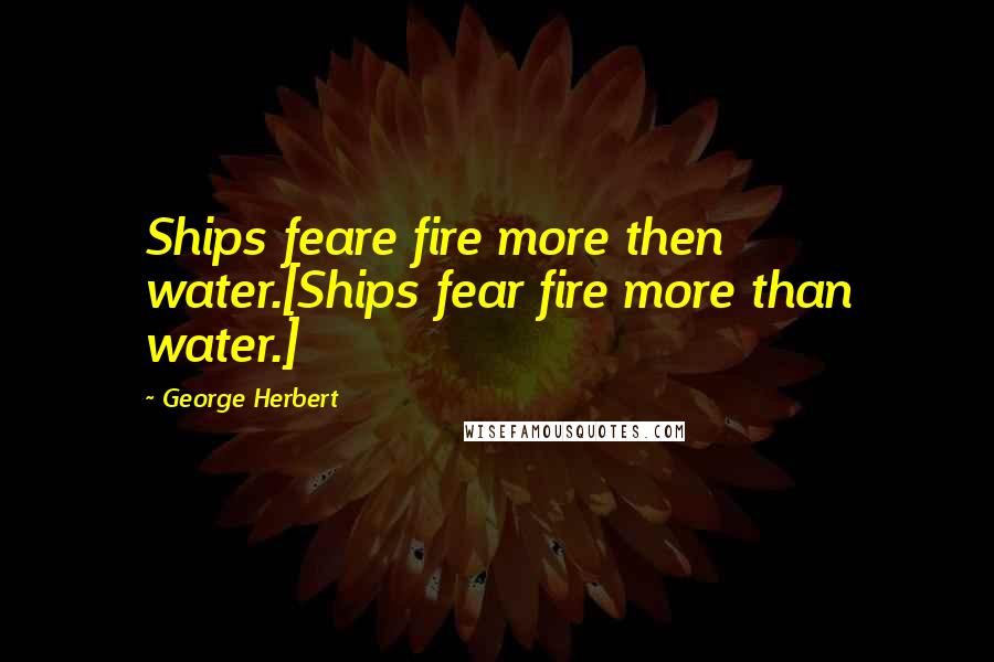 George Herbert Quotes: Ships feare fire more then water.[Ships fear fire more than water.]