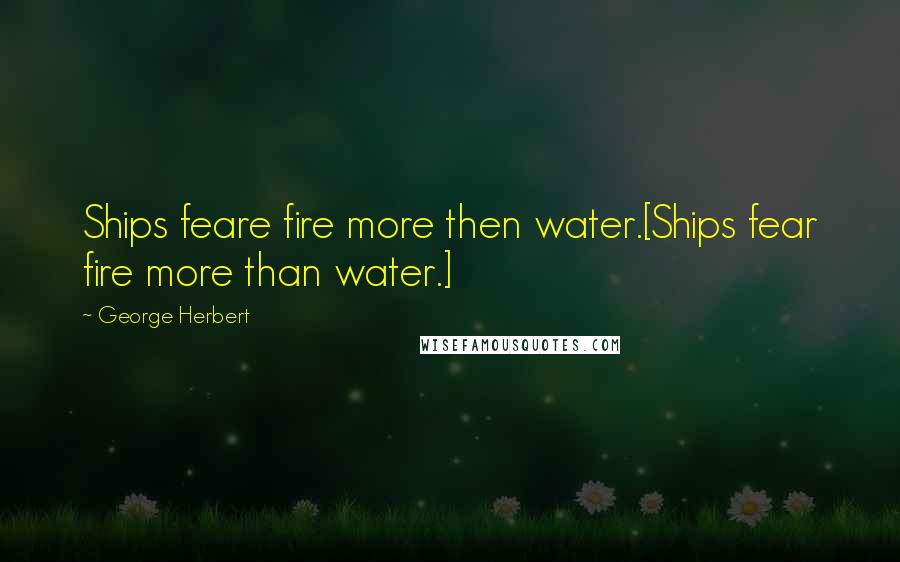 George Herbert Quotes: Ships feare fire more then water.[Ships fear fire more than water.]