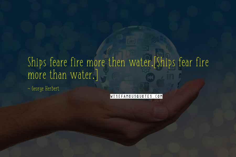 George Herbert Quotes: Ships feare fire more then water.[Ships fear fire more than water.]