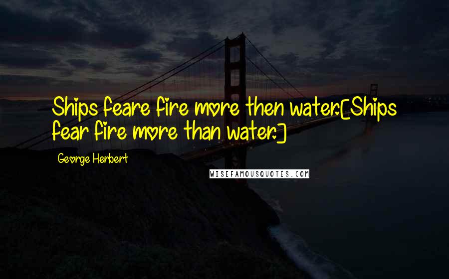 George Herbert Quotes: Ships feare fire more then water.[Ships fear fire more than water.]