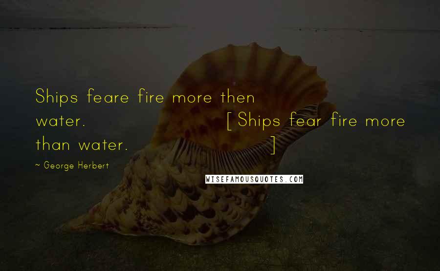 George Herbert Quotes: Ships feare fire more then water.[Ships fear fire more than water.]