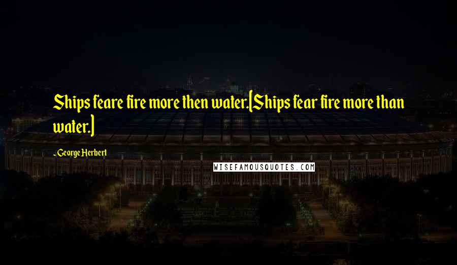 George Herbert Quotes: Ships feare fire more then water.[Ships fear fire more than water.]
